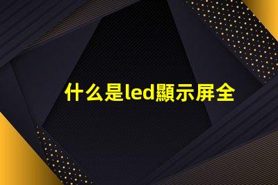 什么是led顯示屏全面解析LED顯示屏的功能與應用