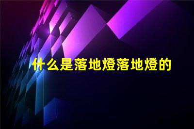 什么是落地燈落地燈的功能與設計解析
