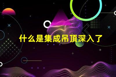 什么是集成吊頂深入了解集成吊頂的優勢與應用