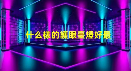 什么樣的護眼臺燈好最適合長時間閱讀的護眼燈選擇