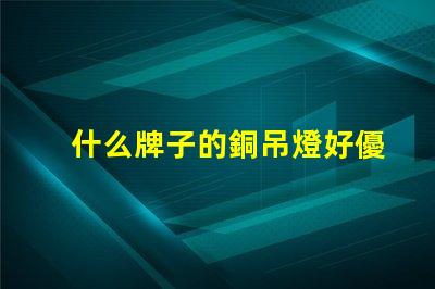 什么牌子的銅吊燈好優(yōu)質(zhì)銅吊燈品牌推薦與評測