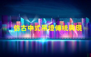 仿古中式吊燈傳統與現代的完美融合,您準備好了嗎