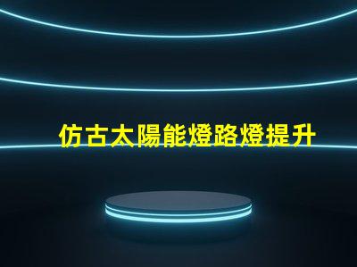 仿古太陽能燈路燈提升城市美感的智能照明選擇