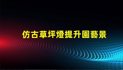 仿古草坪燈提升園藝景觀的創(chuàng)新設計選擇