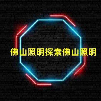 佛山照明探索佛山照明的市場潛力與新機遇