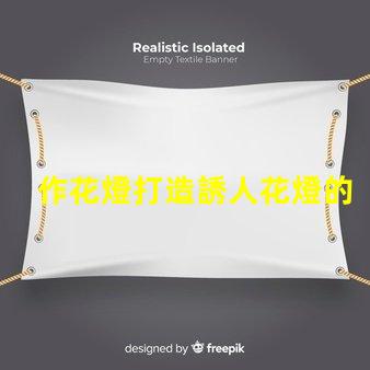 作花燈打造誘人花燈的創意秘訣,你準備好了嗎