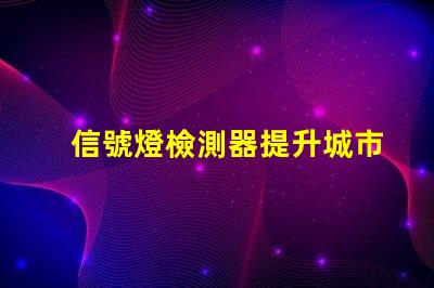 信號燈檢測器提升城市交通安全的新技術(shù)解決方案