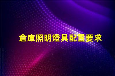倉庫照明燈具配置要求提升效率的最佳照明方案你準備好了嗎