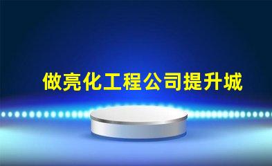 做亮化工程公司提升城市魅力的亮化工程解決方案