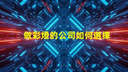 做彩燈的公司如何選擇優(yōu)質彩燈制造商