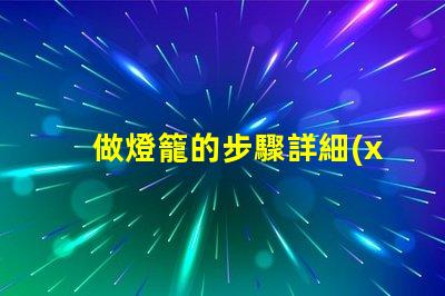 做燈籠的步驟詳細(xì)指南助你輕松制作燈籠