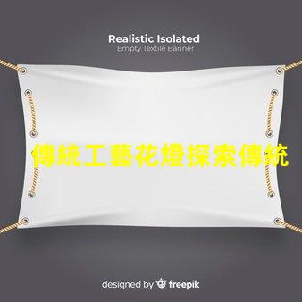 傳統工藝花燈探索傳統工藝花燈的魅力與價值