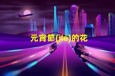 元宵節(jié)的花燈探索花燈背后的文化與創(chuàng)意