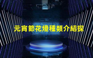 元宵節花燈種類介紹探索多樣花燈的魅力與文化意義