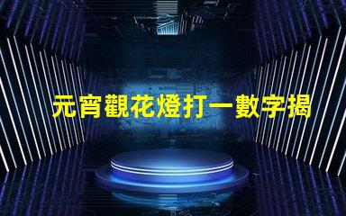 元宵觀花燈打一數字揭秘元宵節數字謎底的趣味游戲