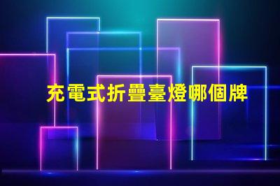 充電式折疊臺燈哪個牌子好優質品牌推薦與對比分析