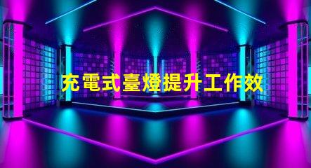 充電式臺燈提升工作效率的理想選擇嗎