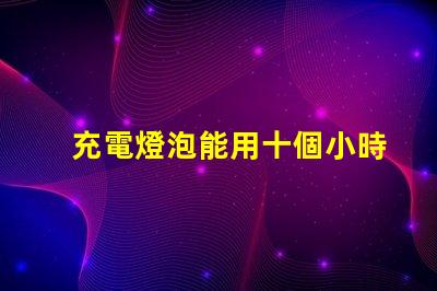 充電燈泡能用十個小時以上超長續航充電燈泡的秘密是什么