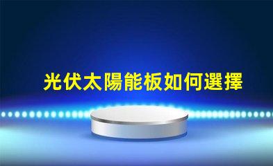 光伏太陽能板如何選擇最適合您的光伏解決方案