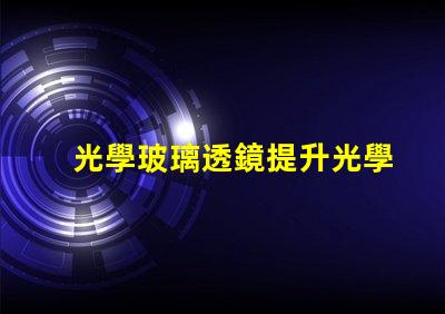 光學玻璃透鏡提升光學性能的關(guān)鍵組件