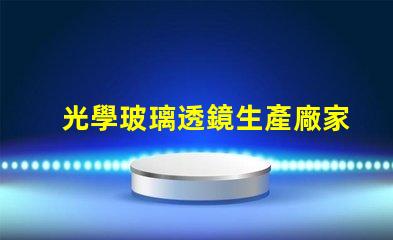 光學玻璃透鏡生產廠家優質生產廠家選擇指南