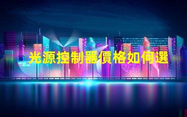 光源控制器價格如何選擇合適的光源控制器以降低成本