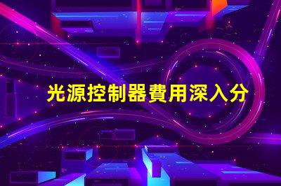 光源控制器費用深入分析與合理預算建議