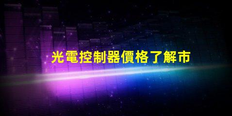 光電控制器價格了解市場趨勢與性價比