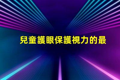 兒童護眼保護視力的最佳實踐與科技