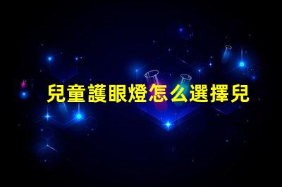 兒童護眼燈怎么選擇兒童護眼燈選購指南,你了解嗎