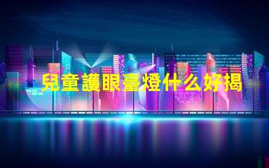兒童護眼臺燈什么好揭示最佳護眼燈具選擇技巧