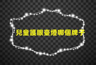 兒童護眼臺燈哪個牌子比較好專家推薦的護眼燈具評比