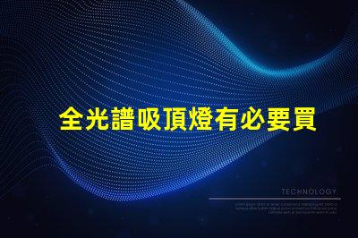 全光譜吸頂燈有必要買嗎提升室內光環境的選擇解析