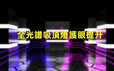 全光譜吸頂燈護眼提升視覺舒適度的選擇嗎