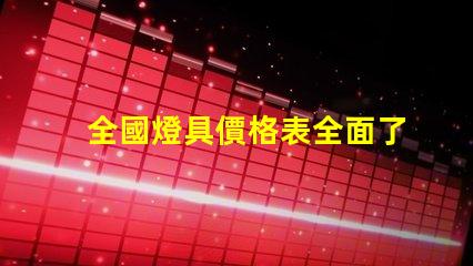 全國燈具價格表全面了解市場趨勢與選擇策略