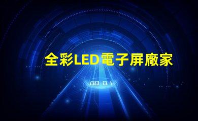 全彩LED電子屏廠家選擇優質制造商的關鍵因素是什么