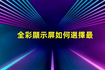 全彩顯示屏如何選擇最適合您需求的型號