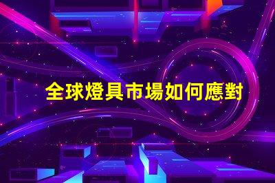 全球燈具市場如何應對環(huán)保趨勢全球燈具行業(yè)可持續(xù)發(fā)展的挑戰(zhàn)