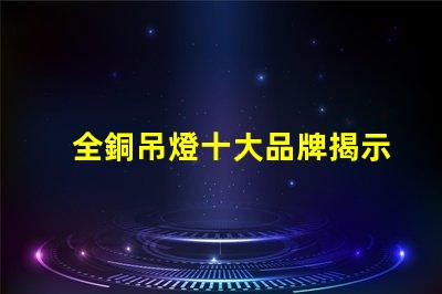 全銅吊燈十大品牌揭示行業內最受歡迎的選擇