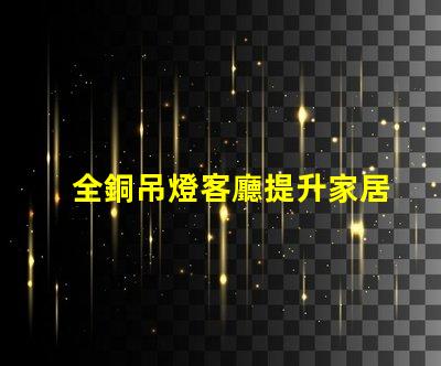 全銅吊燈客廳提升家居氛圍的最佳選擇嗎