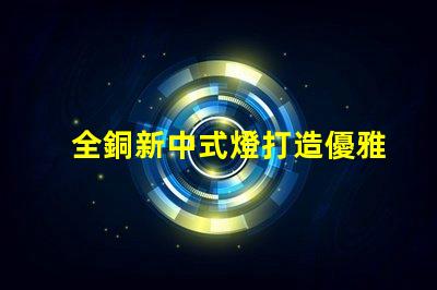 全銅新中式燈打造優雅空間的照明選擇