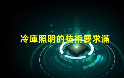 冷庫照明的技術要求滿足高效節能與安全標準的關鍵點