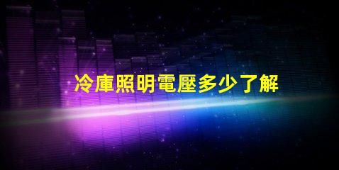 冷庫照明電壓多少了解最佳電壓選擇以提升能效