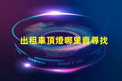 出租車頂燈哪里賣尋找優(yōu)質(zhì)出租車頂燈的最佳渠道