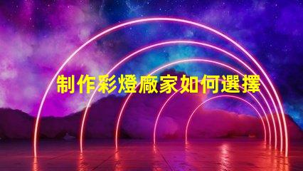 制作彩燈廠家如何選擇可靠的彩燈制造商