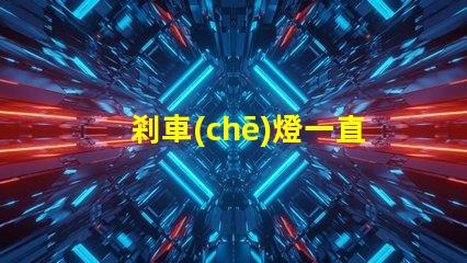 剎車(chē)燈一直亮可能的故障原因與解決方案