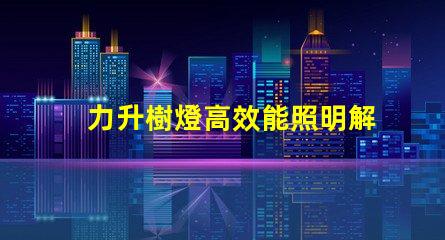 力升樹燈高效能照明解決方案揭秘