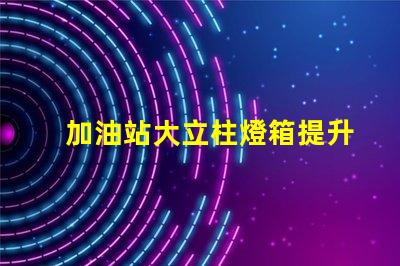 加油站大立柱燈箱提升品牌曝光率的必備選擇