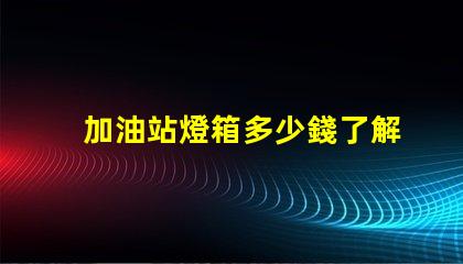 加油站燈箱多少錢了解加油站燈箱的成本與投資回報