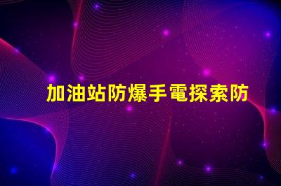 加油站防爆手電探索防爆手電的必要性與選擇標準